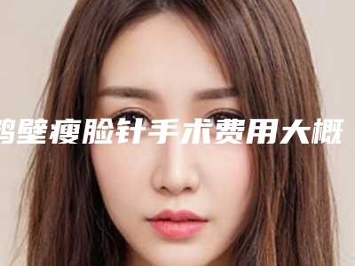 鹤壁瘦脸针手术费用大概需要多少钱,鹤壁瘦脸针要多少钱有哪些危险