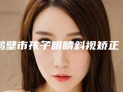 鹤壁市孩子眼睛斜视矫正医生上榜名单实力公开-张自卫医生口碑擅长点评