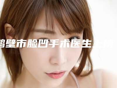 鹤壁市脸凹手术医生上榜清单前十名知名度高-鹤壁市纪秋玉整形医生是业内权威
