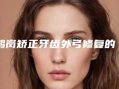 鹤岗矫正牙齿外弓修复的术后护理