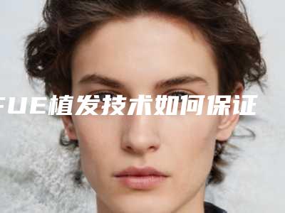 FUE植发技术如何保证植发效果?(植发fue技术怎么样)
