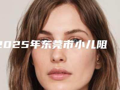 2025年东莞市小儿阻生牙价格(价目)表2025版