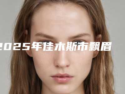 2025年佳木斯市飘眉七大正规医美名单_推荐收藏-汤原县艺美医疗美容预约挂号攻略