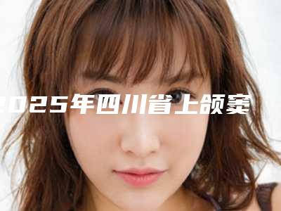 2025年四川省上颌窦外提升费用表明细一览全新上线