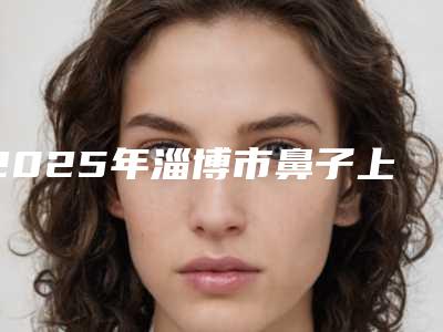 2025年淄博市鼻子上黑头凹洞修复医院排行榜前十名硬核对比(淄博丽美医疗美容门诊部实力优异)