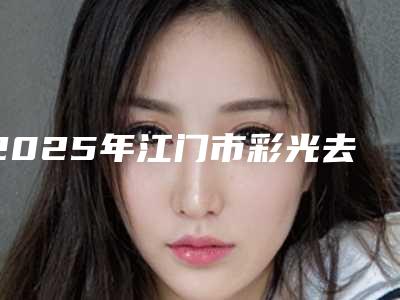 2025年江门市彩光去红血丝费用(江门市彩光去红血丝价格及手术方式)