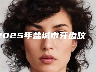 2025年盐城市牙齿咬合痛医院在榜清单前十名单自查-盐城市牙齿咬合痛口腔医院