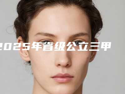 2025年省级公立三甲整形医院排名全览