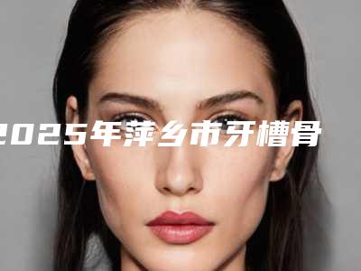 2025年萍乡市牙槽骨内侧突起医院综合实力top10强口碑排行榜口碑解读-安源修安口腔门诊部私立医美价格更到位