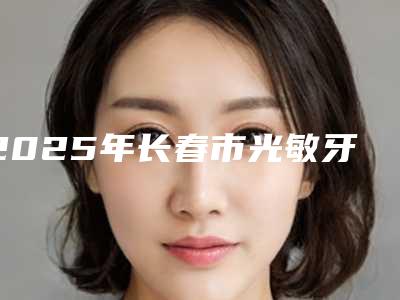 2025年长春市光敏牙齿医院排名前十榜单全新发布-长春博菲特口腔门诊部上榜理由重点介绍