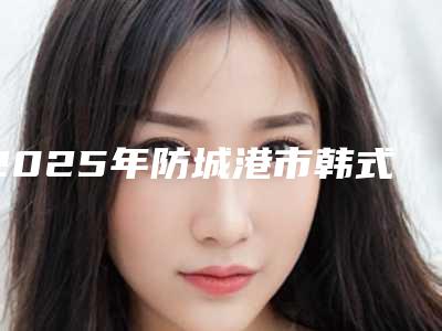 2025年防城港市韩式修复双眼皮医院在榜清单口碑特色一一讲解(防城港伊美微整形医疗美容网友-靠谱)