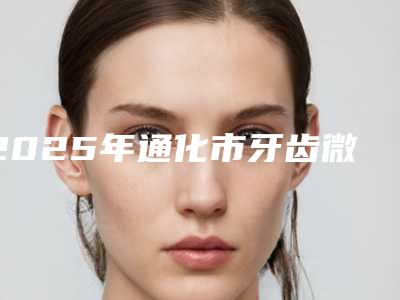 2025年通化市牙齿微创拔牙医院在榜清单前十位口碑榜更新了-通化市牙齿微创拔牙口腔医院