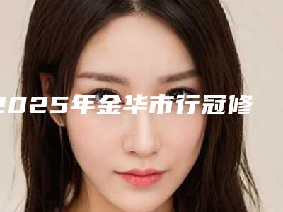 2025年金华市行冠修复价位表重点推荐一览