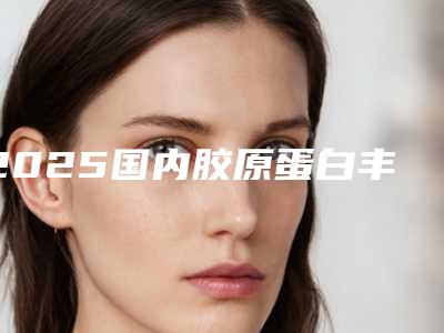 2025国内胶原蛋白丰额头整形医院综合实力前十名口碑排名人气机构公布!广安华美之星医疗美容诊所家家技术强