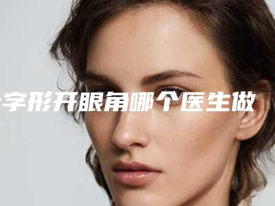 z字形开眼角哪个医生做的好福建省(黄芹英医生对比谁更强)